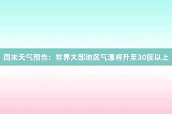 周末天气预告：世界大部地区气温将升至30度以上